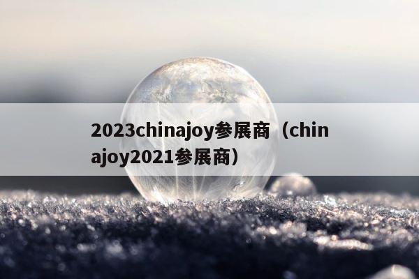 2023chinajoy参展商（chinajoy2021参展商） 第1张