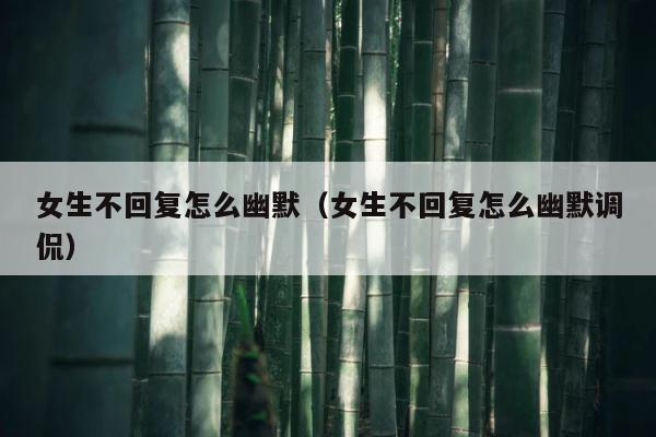 女生不回复怎么幽默（女生不回复怎么幽默调侃） 第1张