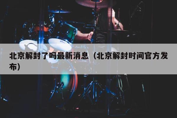 北京解封了吗最新消息（北京解封时间官方发布） 第1张