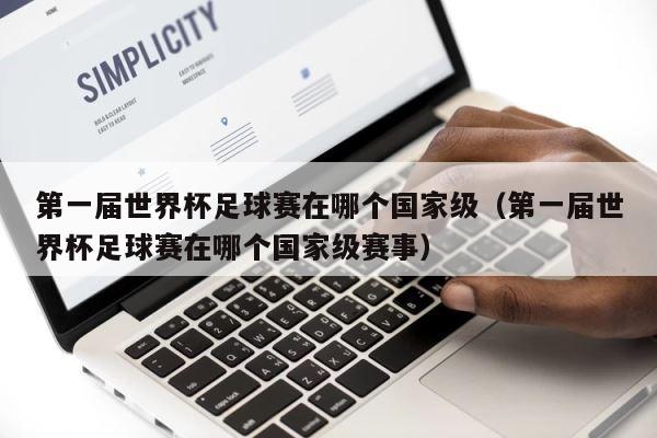 第一届世界杯足球赛在哪个国家级（第一届世界杯足球赛在哪个国家级赛事） 第1张