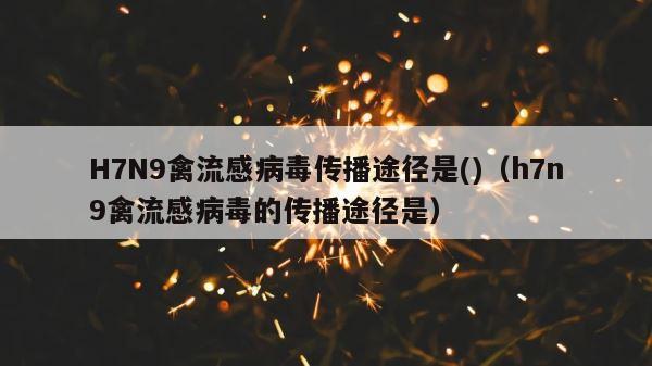 H7N9禽流感病毒传播途径是()（h7n9禽流感病毒的传播途径是） 第1张
