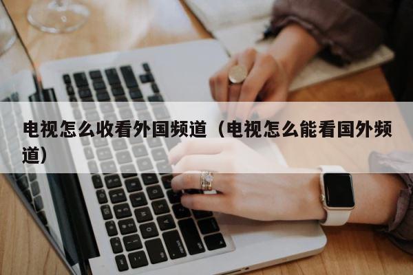电视怎么收看外国频道（电视怎么能看国外频道） 第1张