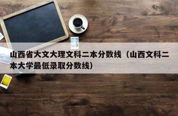 山西省大文大理文科二本分数线（山西文科二本大学最低录取分数线） 第1张