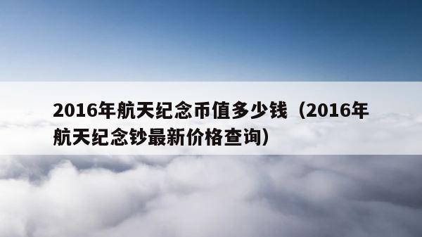 2016年航天纪念币值多少钱（2016年航天纪念钞最新价格查询） 第1张