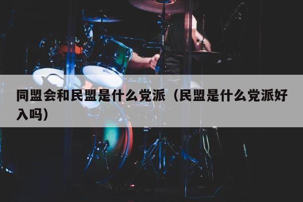 同盟会和民盟是什么党派（民盟是什么党派好入吗） 第1张