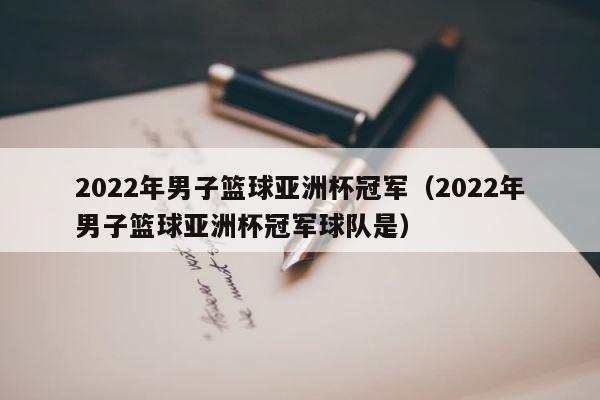2022年男子篮球亚洲杯冠军（2022年男子篮球亚洲杯冠军球队是） 第1张
