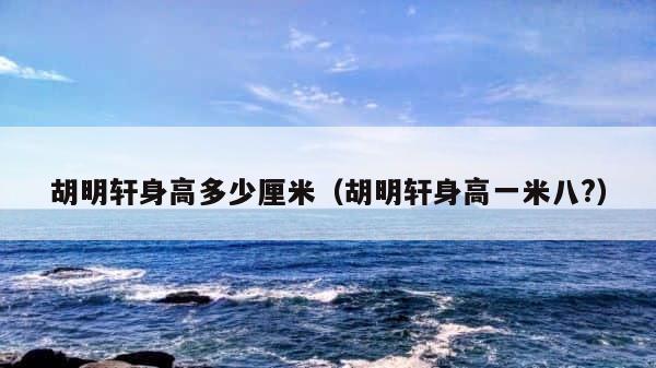 胡明轩身高多少厘米（胡明轩身高一米八?） 第1张