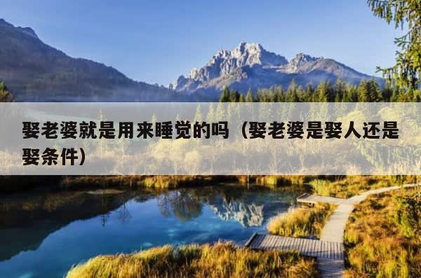 娶老婆就是用来睡觉的吗（娶老婆是娶人还是娶条件） 第1张