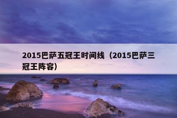 2015巴萨五冠王时间线（2015巴萨三冠王阵容） 第1张