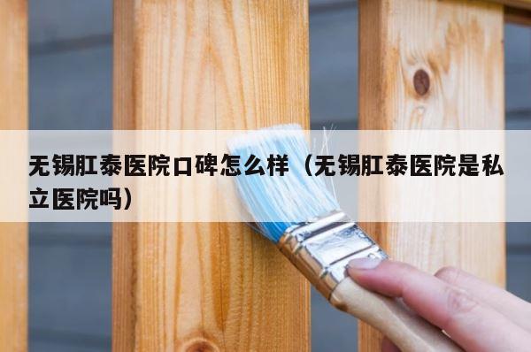 无锡肛泰医院口碑怎么样（无锡肛泰医院是私立医院吗） 第1张