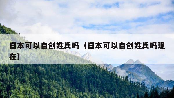 日本可以自创姓氏吗（日本可以自创姓氏吗现在） 第1张
