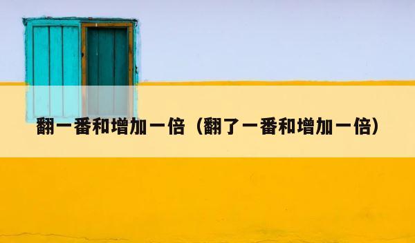 翻一番和增加一倍（翻了一番和增加一倍） 第1张
