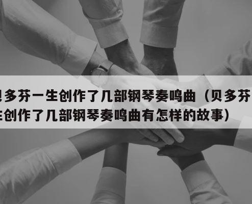 贝多芬一生创作了几部钢琴奏鸣曲（贝多芬一生创作了几部钢琴奏鸣曲有怎样的故事） 第1张