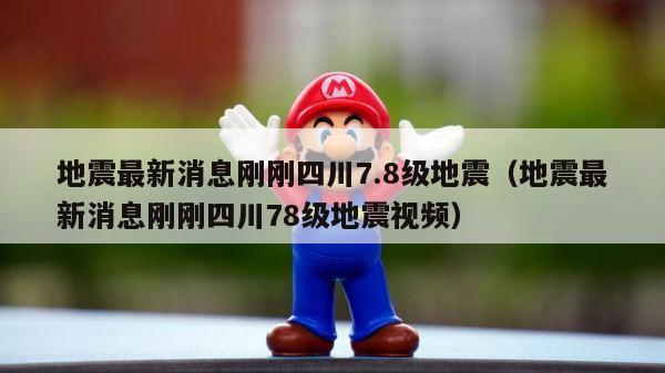 地震最新消息刚刚四川7.8级地震（地震最新消息刚刚四川78级地震视频） 第1张