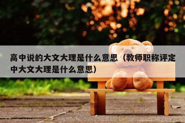 高中说的大文大理是什么意思（教师职称评定中大文大理是什么意思） 第1张
