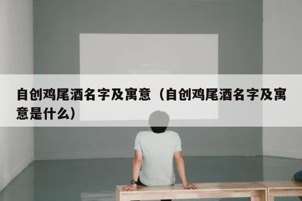 自创鸡尾酒名字及寓意（自创鸡尾酒名字及寓意是什么） 第1张