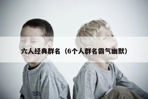 六人经典群名（6个人群名霸气幽默） 第1张