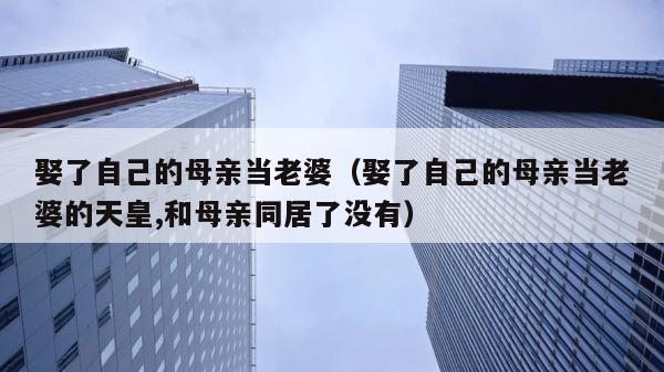 娶了自己的母亲当老婆（娶了自己的母亲当老婆的天皇,和母亲同居了没有） 第1张