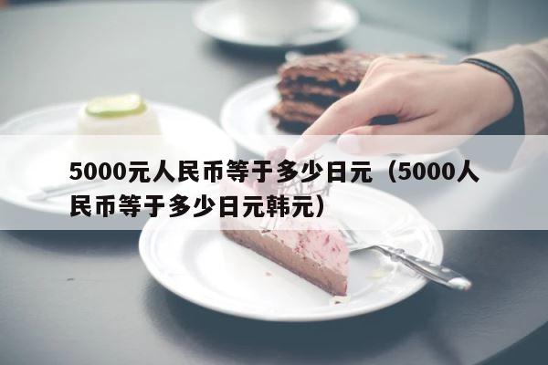 5000元人民币等于多少日元（5000人民币等于多少日元韩元） 第1张