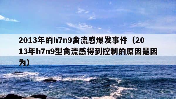 2013年的h7n9禽流感爆发事件（2013年h7n9型禽流感得到控制的原因是因为） 第1张