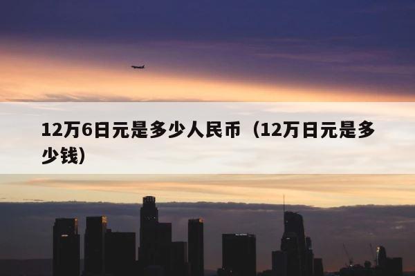 12万6日元是多少人民币（12万日元是多少钱） 第1张