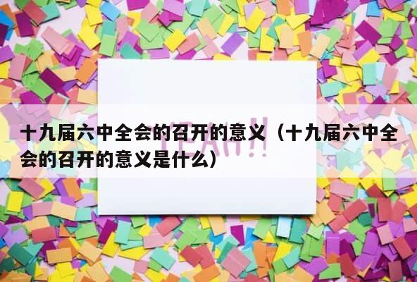 十九届六中全会的召开的意义（十九届六中全会的召开的意义是什么） 第1张