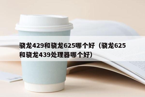 骁龙429和骁龙625哪个好（骁龙625和骁龙439处理器哪个好） 第1张