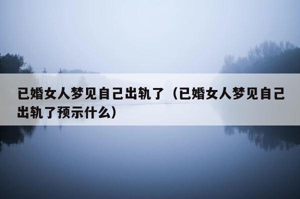 已婚女人梦见自己出轨了（已婚女人梦见自己出轨了预示什么） 第1张