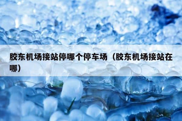 胶东机场接站停哪个停车场（胶东机场接站在哪） 第1张