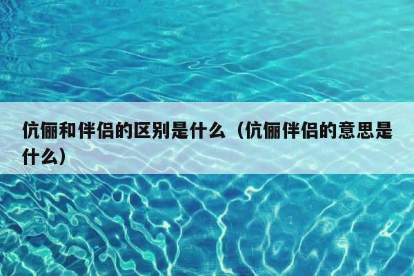 伉俪和伴侣的区别是什么（伉俪伴侣的意思是什么） 第1张