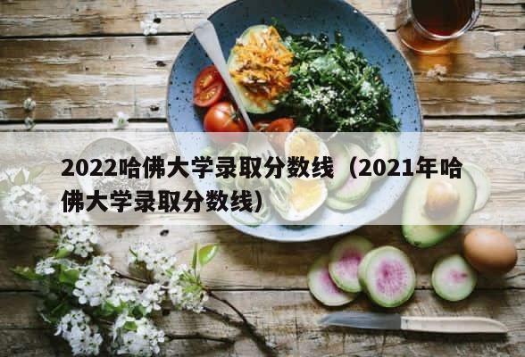 2022哈佛大学录取分数线（2021年哈佛大学录取分数线） 第1张