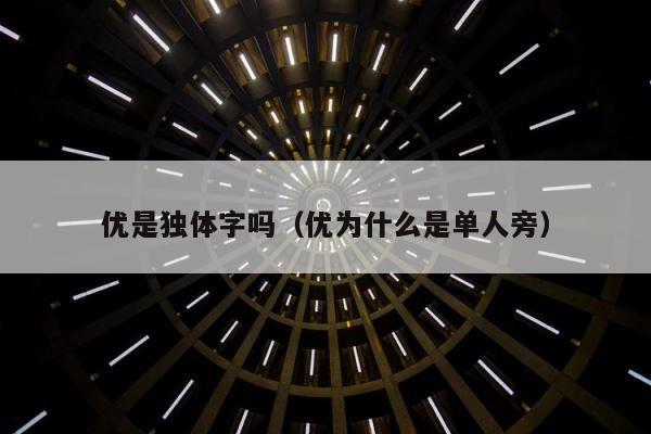 优是独体字吗（优为什么是单人旁） 第1张