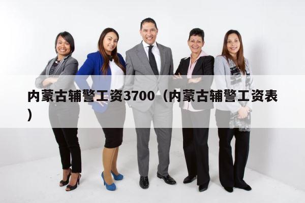 内蒙古辅警工资3700（内蒙古辅警工资表） 第1张
