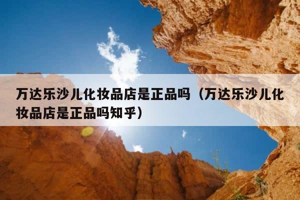万达乐沙儿化妆品店是正品吗（万达乐沙儿化妆品店是正品吗知乎） 第1张