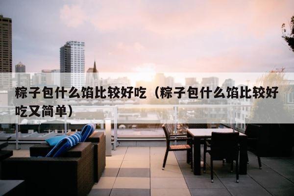 粽子包什么馅比较好吃（粽子包什么馅比较好吃又简单） 第1张