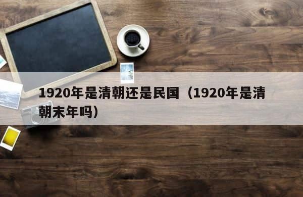1920年是清朝还是民国（1920年是清朝末年吗） 第1张