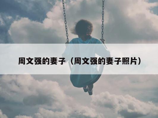 周文强的妻子（周文强的妻子照片） 第1张