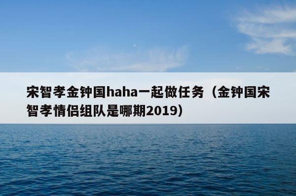 宋智孝金钟国haha一起做任务（金钟国宋智孝情侣组队是哪期2019） 第1张