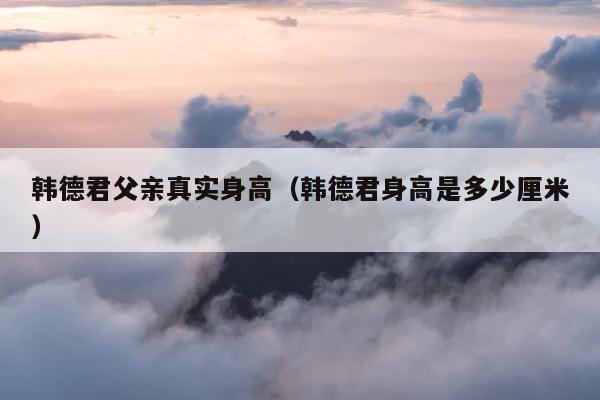 韩德君父亲真实身高（韩德君身高是多少厘米） 第1张