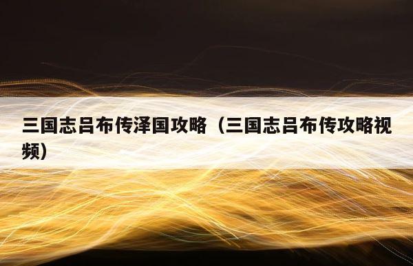 三国志吕布传泽国攻略（三国志吕布传攻略视频） 第1张