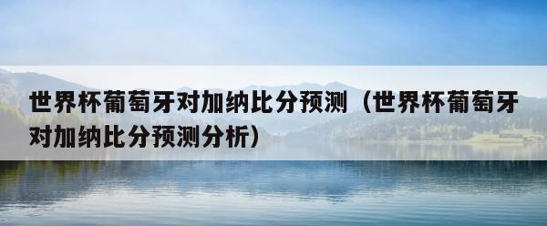 世界杯葡萄牙对加纳比分预测（世界杯葡萄牙对加纳比分预测分析） 第1张