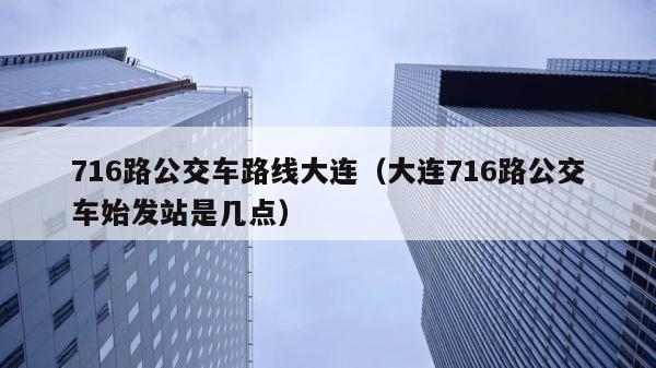 716路公交车路线大连（大连716路公交车始发站是几点） 第1张