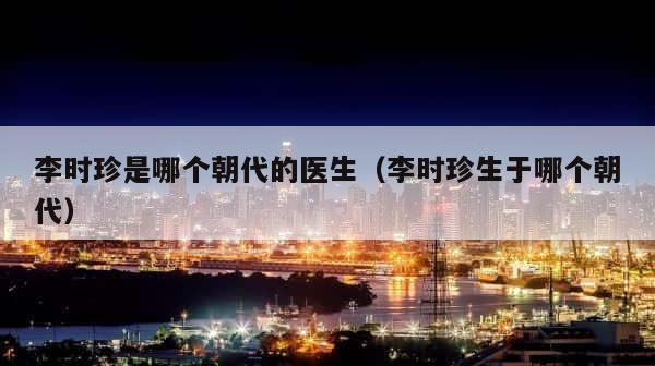 李时珍是哪个朝代的医生（李时珍生于哪个朝代） 第1张