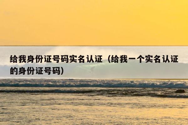 给我身份证号码实名认证（给我一个实名认证的身份证号码） 第1张
