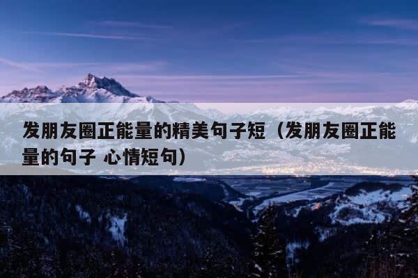 发朋友圈正能量的精美句子短（发朋友圈正能量的句子 心情短句） 第1张