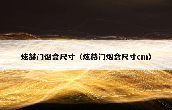 炫赫门烟盒尺寸（炫赫门烟盒尺寸cm） 第1张