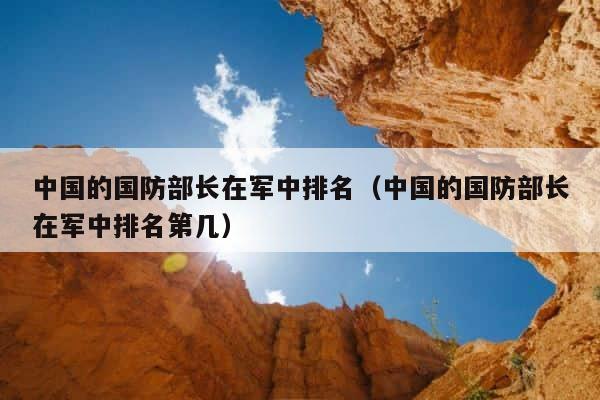 中国的国防部长在军中排名（中国的国防部长在军中排名第几） 第1张