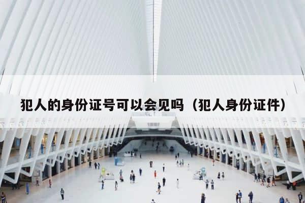 犯人的身份证号可以会见吗（犯人身份证件） 第1张