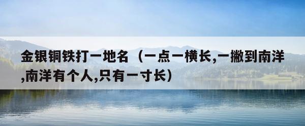 金银铜铁打一地名（一点一横长,一撇到南洋,南洋有个人,只有一寸长） 第1张