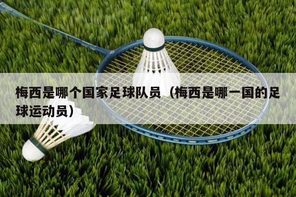 梅西是哪个国家足球队员（梅西是哪一国的足球运动员） 第1张